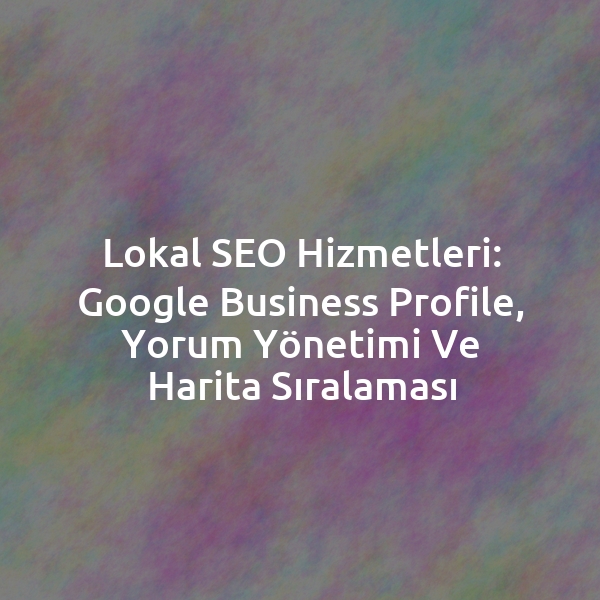 Lokal SEO Hizmetleri: Google Business Profile, Yorum Yönetimi ve Harita Sıralaması